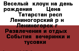 Веселый  клоун на день рождения!!!! › Цена ­ 2 000 - Татарстан респ., Лениногорский р-н, Лениногорск г. Развлечения и отдых » События, вечеринки и тусовки   